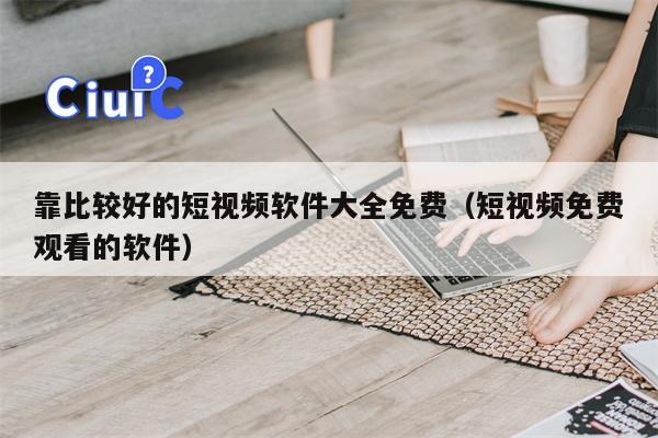 靠比较好的短视频软件大全免费（短视频免费观看的软件）
