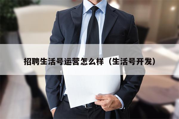 招聘生活号运营怎么样（生活号开发）