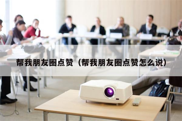 帮我朋友圈点赞（帮我朋友圈点赞怎么说）