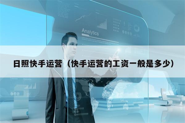 日照快手运营（快手运营的工资一般是多少）
