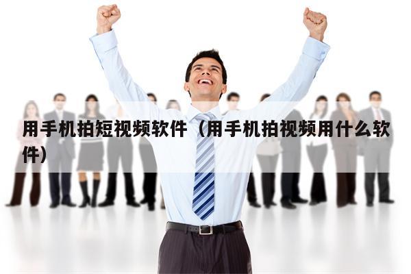 用手机拍短视频软件（用手机拍视频用什么软件）