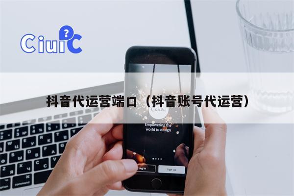 抖音代运营端口（抖音账号代运营）