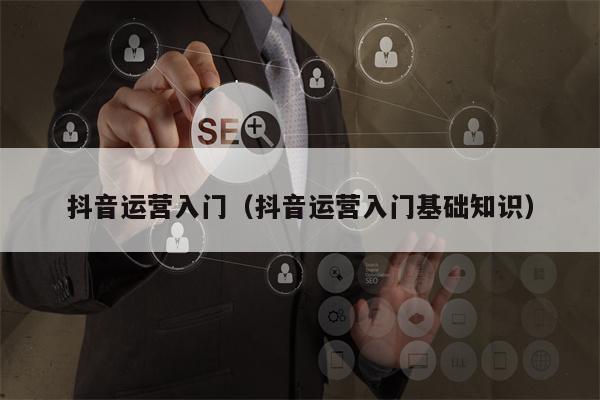 抖音运营入门（抖音运营入门基础知识）