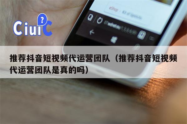 推荐抖音短视频代运营团队（推荐抖音短视频代运营团队是真的吗）