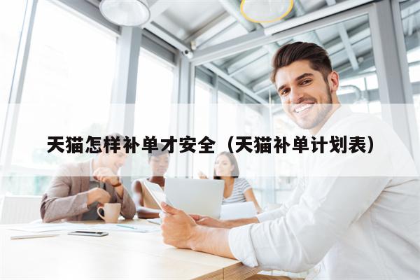 天猫怎样补单才安全（天猫补单计划表）