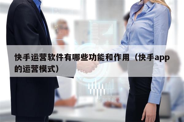 快手运营软件有哪些功能和作用（快手app的运营模式）