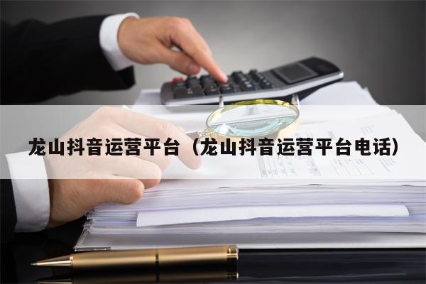 龙山抖音运营平台（龙山抖音运营平台电话）