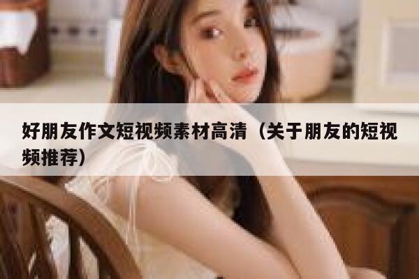 好朋友作文短视频素材高清（关于朋友的短视频推荐）