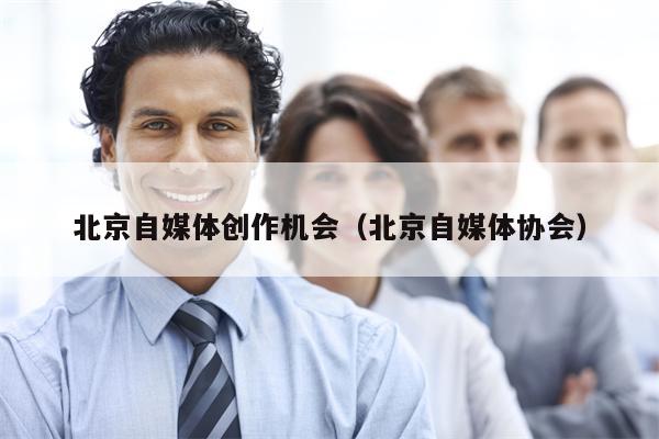 北京自媒体创作机会（北京自媒体协会）