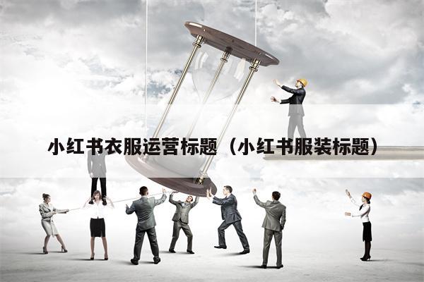 小红书衣服运营标题（小红书服装标题）