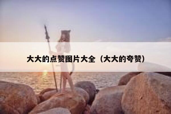 大大的点赞图片大全（大大的夸赞）