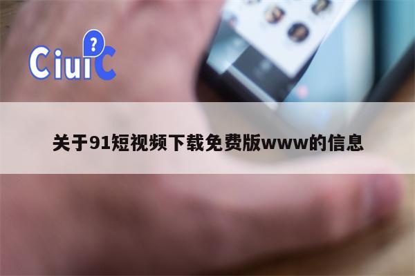 关于91短视频下载免费版www的信息