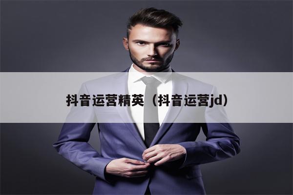 抖音运营精英（抖音运营jd）