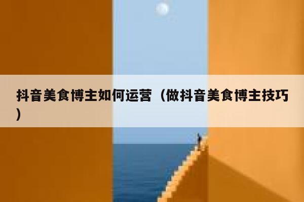 抖音美食博主如何运营（做抖音美食博主技巧）