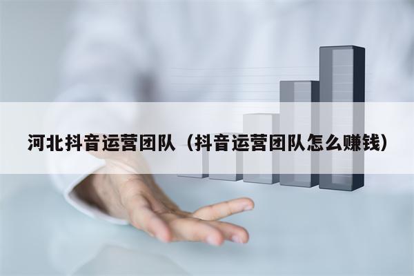 河北抖音运营团队（抖音运营团队怎么赚钱）