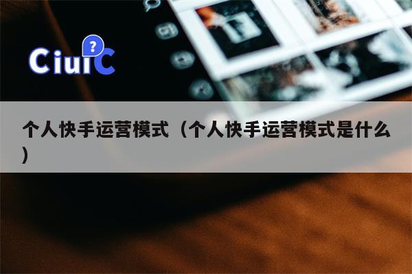 个人快手运营模式（个人快手运营模式是什么）