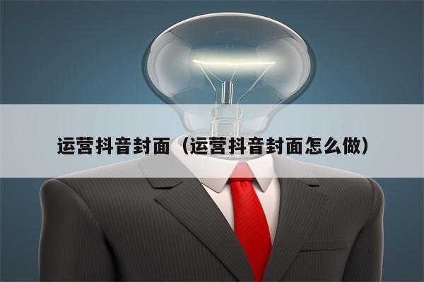 运营抖音封面（运营抖音封面怎么做）