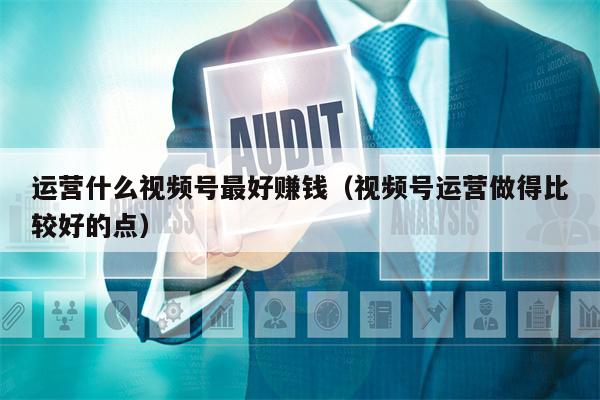 运营什么视频号最好赚钱（视频号运营做得比较好的点）