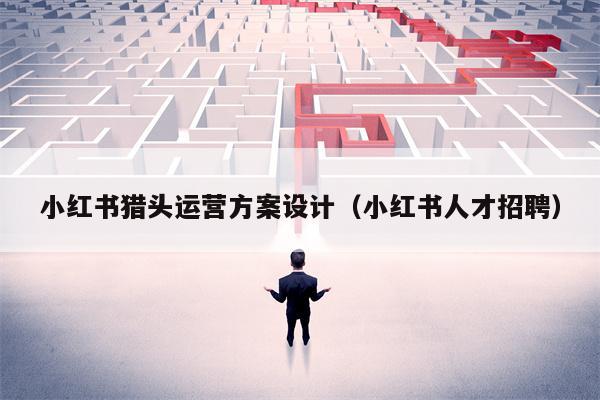 小红书猎头运营方案设计（小红书人才招聘）