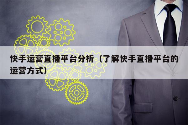 快手运营直播平台分析（了解快手直播平台的运营方式）