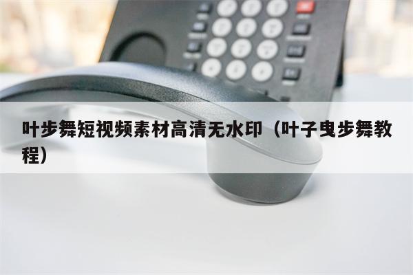 叶步舞短视频素材高清无水印（叶子曳步舞教程）