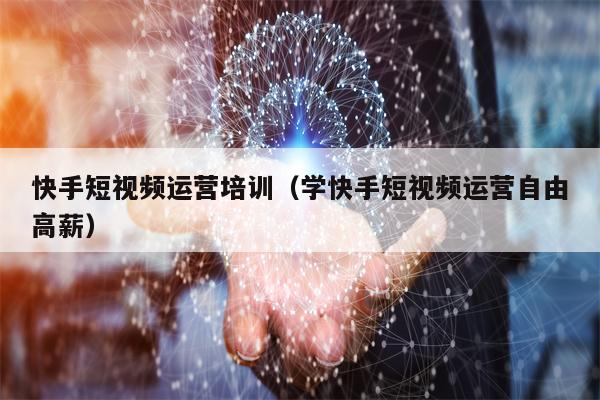 快手短视频运营培训（学快手短视频运营自由高薪）