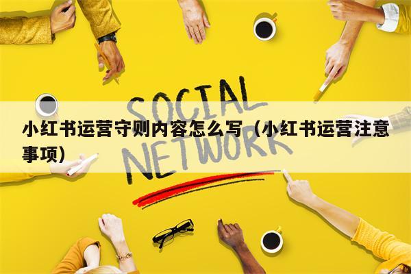 小红书运营守则内容怎么写（小红书运营注意事项）