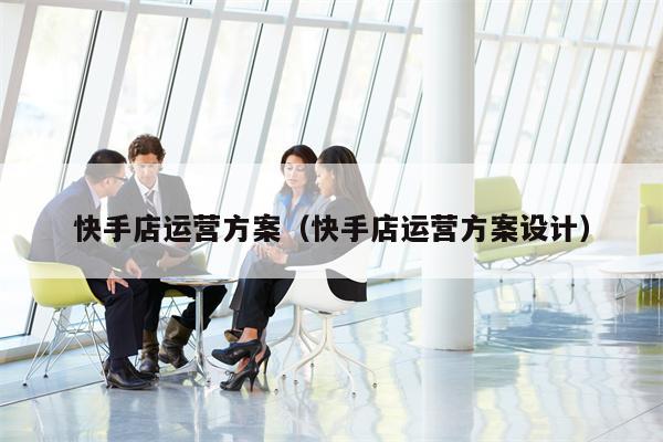 快手店运营方案（快手店运营方案设计）