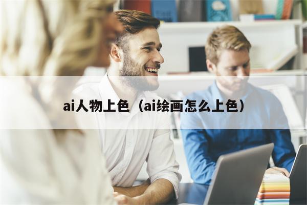 ai人物上色（ai绘画怎么上色）