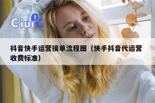 抖音快手运营接单流程图（快手抖音代运营 收费标准）