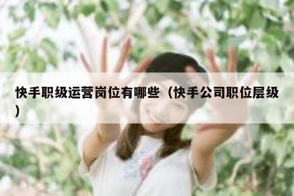 快手职级运营岗位有哪些（快手公司职位层级）