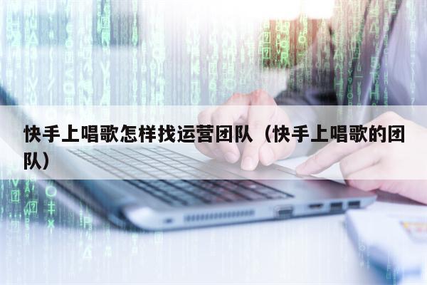 快手上唱歌怎样找运营团队（快手上唱歌的团队）