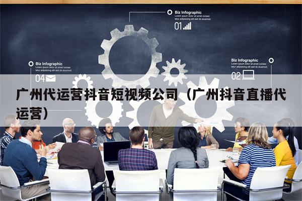 广州代运营抖音短视频公司（广州抖音直播代运营）
