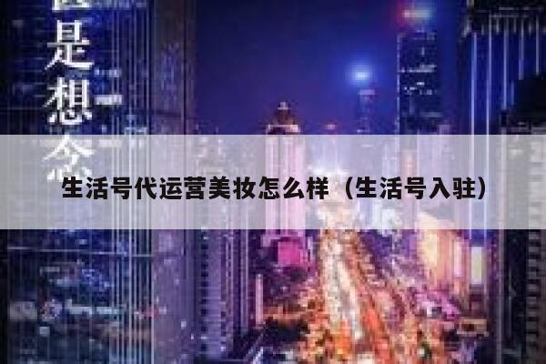 生活号代运营美妆怎么样（生活号入驻）