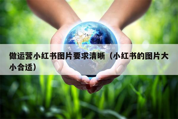 做运营小红书图片要求清晰（小红书的图片大小合适）
