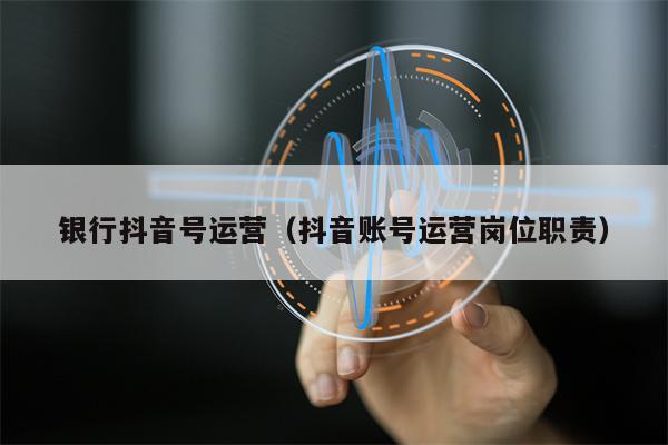银行抖音号运营（抖音账号运营岗位职责）