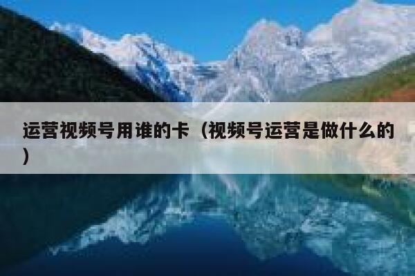 运营视频号用谁的卡（视频号运营是做什么的）