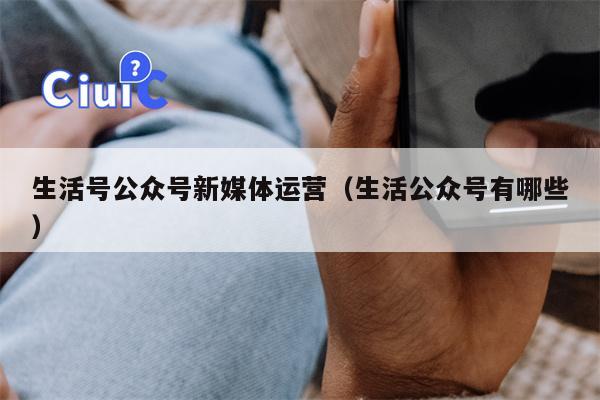 生活号公众号新媒体运营（生活公众号有哪些）