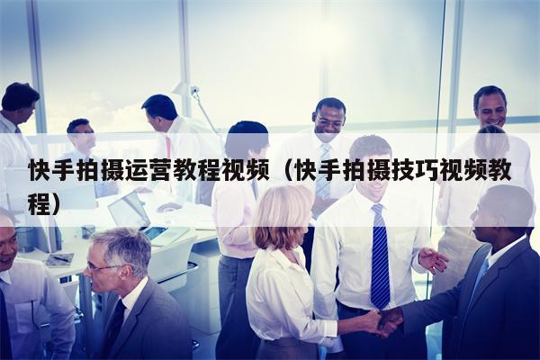 快手拍摄运营教程视频（快手拍摄技巧视频教程）