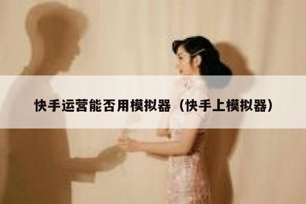 快手运营能否用模拟器（快手上模拟器）