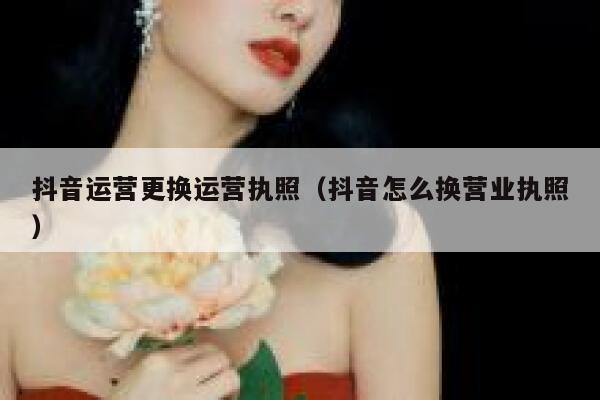 抖音运营更换运营执照（抖音怎么换营业执照）