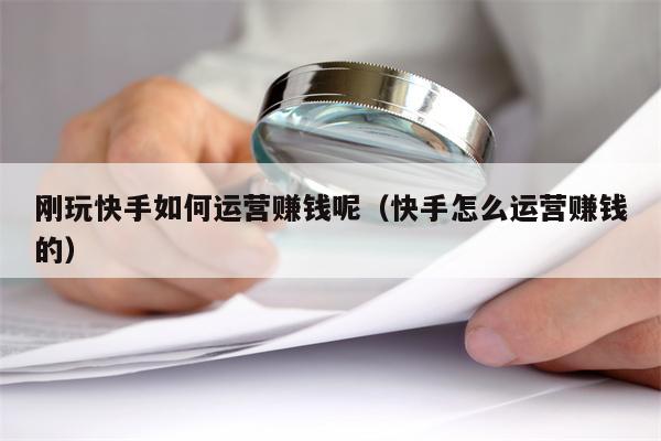 刚玩快手如何运营赚钱呢（快手怎么运营赚钱的）