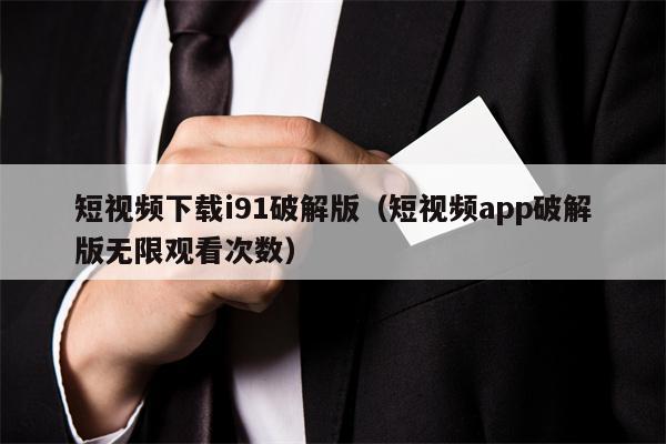 短视频下载i91破解版（短视频app破解版无限观看次数）