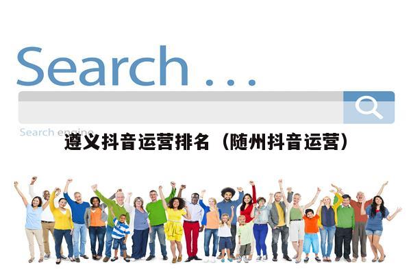 遵义抖音运营排名（随州抖音运营）