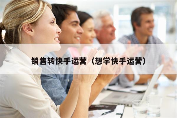 销售转快手运营（想学快手运营）