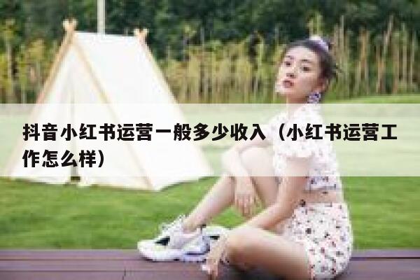 抖音小红书运营一般多少收入（小红书运营工作怎么样）