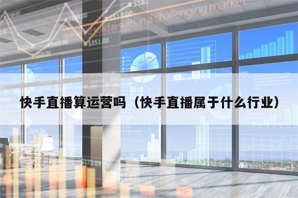 快手直播算运营吗（快手直播属于什么行业）