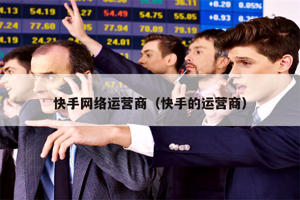 快手网络运营商（快手的运营商）