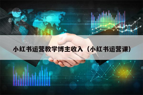小红书运营教学博主收入（小红书运营课）