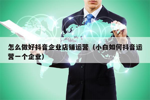 怎么做好抖音企业店铺运营（小白如何抖音运营一个企业）